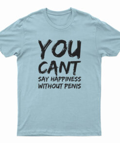 You Can't Say Happiness Without Penis T-Shirt