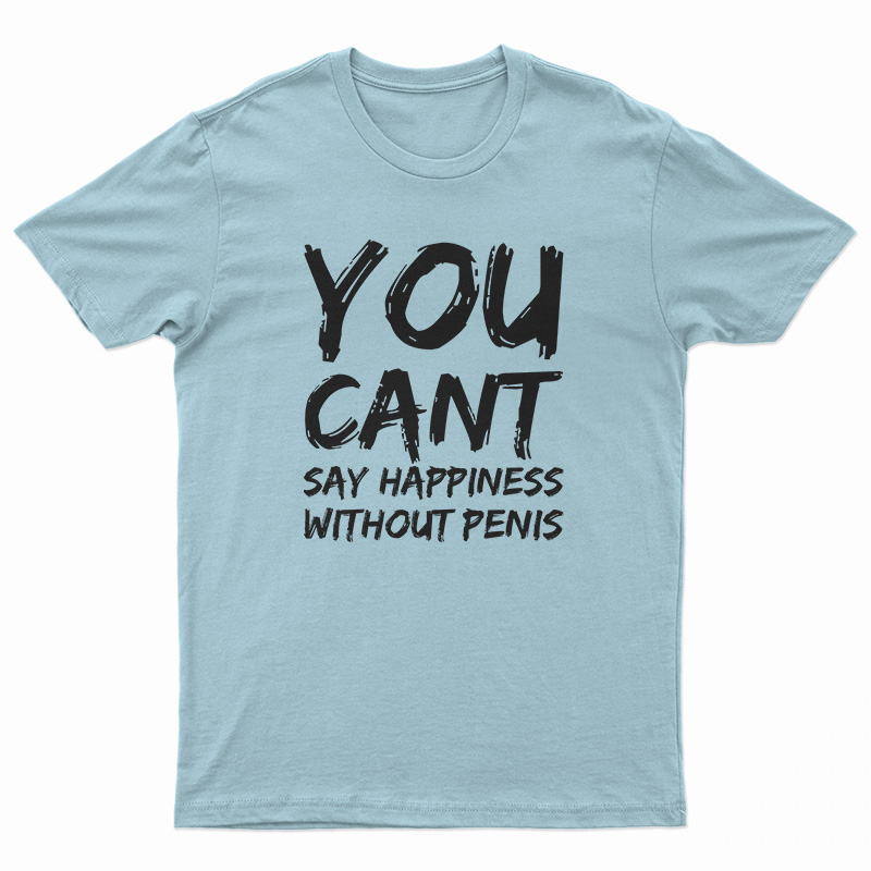 You Can't Say Happiness Without Penis T-Shirt