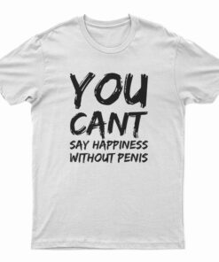 You Can't Say Happiness Without Penis T-Shirt