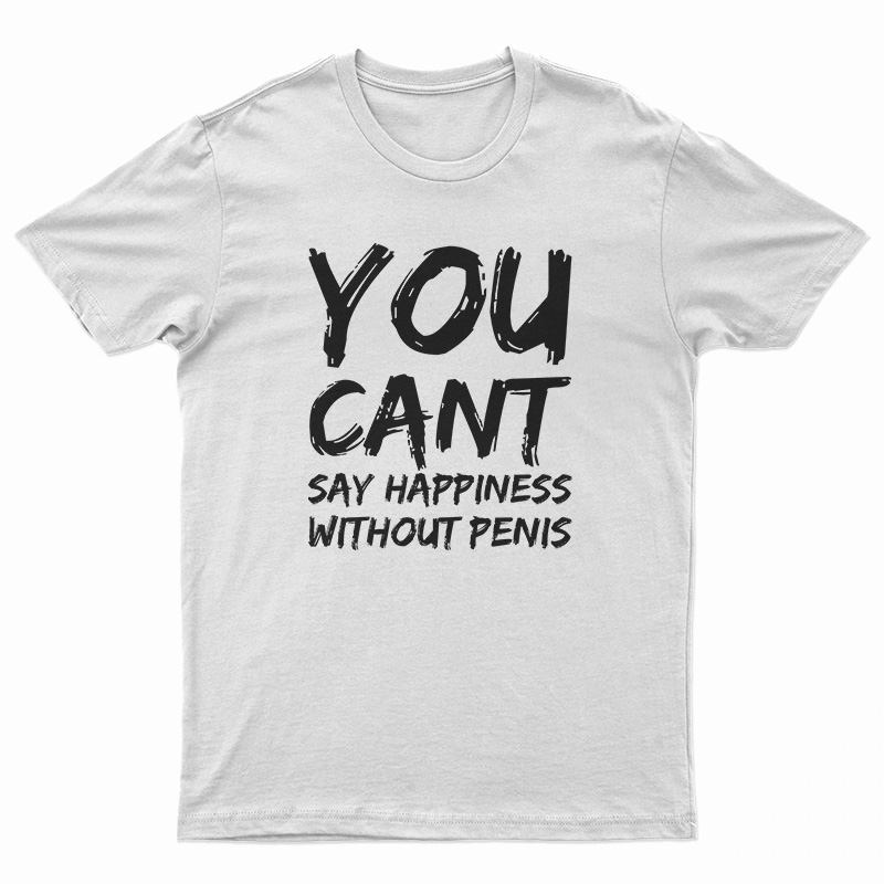 You Can't Say Happiness Without Penis T-Shirt