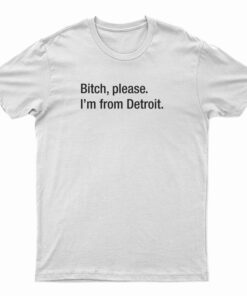 Bitch Please I'm From Detroit T-Shirt