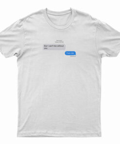 But I Can't Live Without You Then Die Message T-Shirt