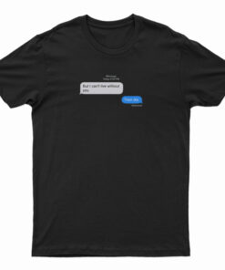 But I Can't Live Without You Then Die Message T-Shirt