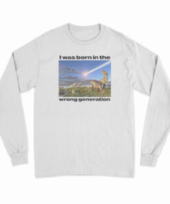 Dinosaurs I Was Born In The Wrong Generation Long Sleeve T-Shirt
