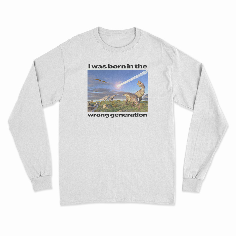 Dinosaurs I Was Born In The Wrong Generation Long Sleeve T-Shirt