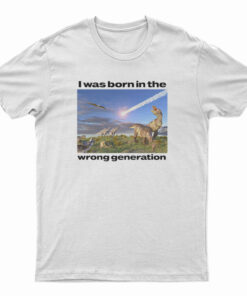 Dinosaurs I Was Born In The Wrong Generation T-Shirt