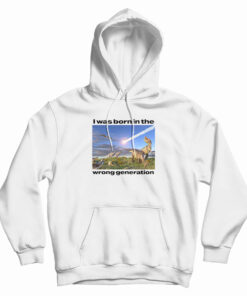 Dinosaurs I Was Born In The Wrong Generation Hoodie