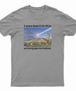 Dinosaurs I Was Born In The Wrong Generation T-Shirt