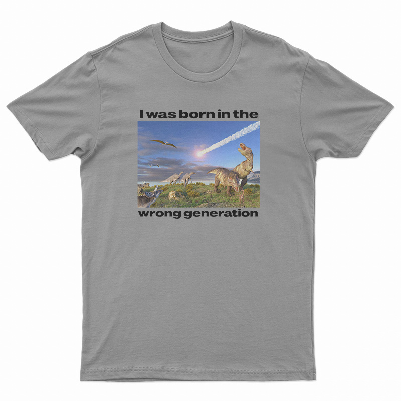 Dinosaurs I Was Born In The Wrong Generation T-Shirt