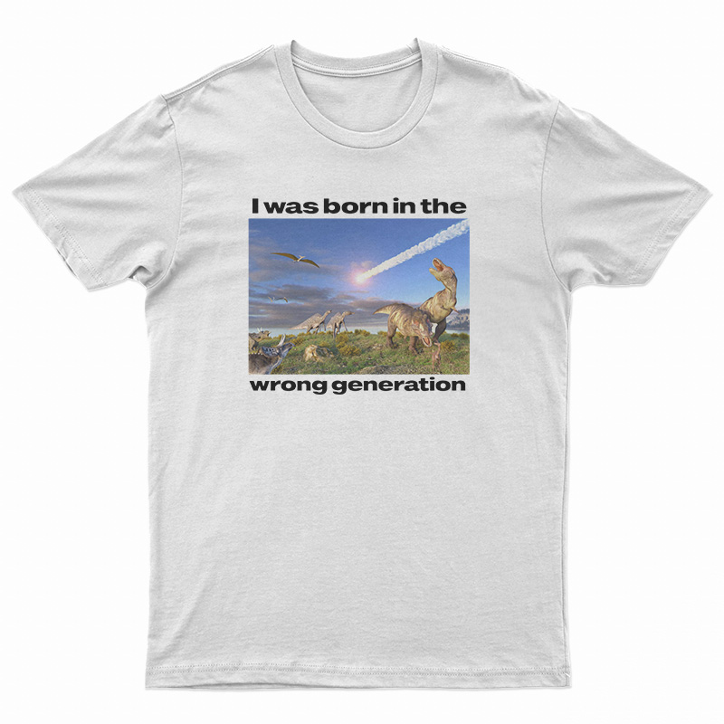 Dinosaurs I Was Born In The Wrong Generation T-Shirt