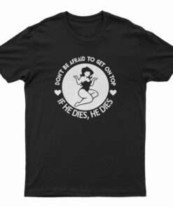 Don't Be Afraid To Get On Top If He Dies He Dies T-Shirt