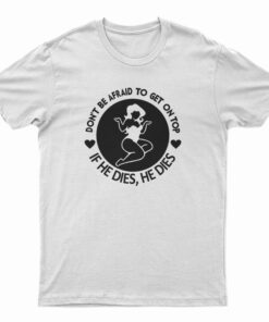 Don't Be Afraid To Get On Top If He Dies He Dies T-Shirt