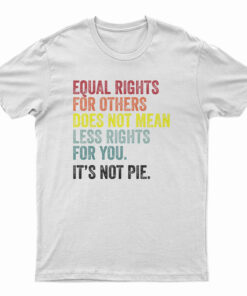 Equal Rights For Others Does Not Mean Less Rights For You It's Not Pie T-Shirt