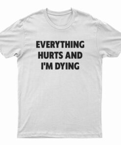 Everything Hurts And I'm Dying T-Shirt