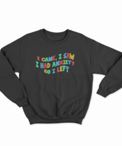 Funny Anxiety I Came I Saw I Had Anxiety So I Left Sweatshirt