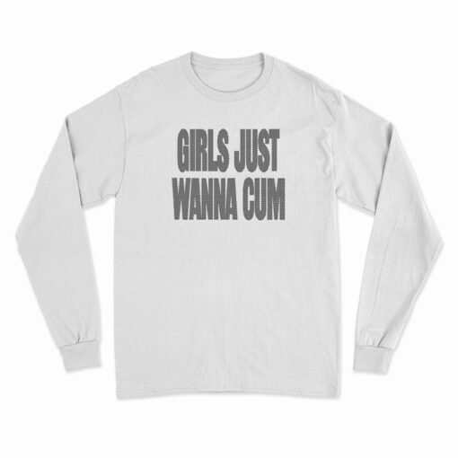 Girls Just Wanna Cum Long Sleeve T-Shirt