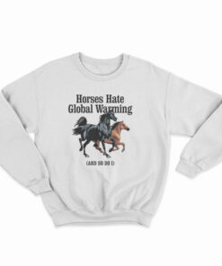 Horses Hate Global Warming And So Do I Sweatshirt