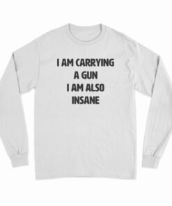 I Am Carrying A Gun I Am Also Insane Long Sleeve T-Shirt