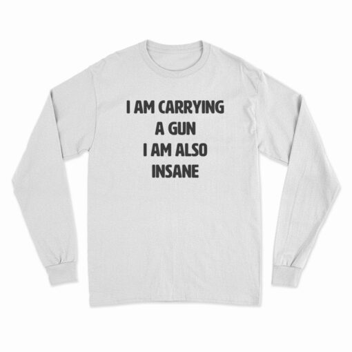 I Am Carrying A Gun I Am Also Insane Long Sleeve T-Shirt