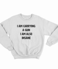 I Am Carrying A Gun I Am Also Insane Sweatshirt