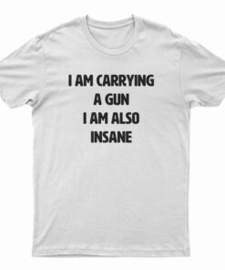 I Am Carrying A Gun I Am Also Insane T-Shirt