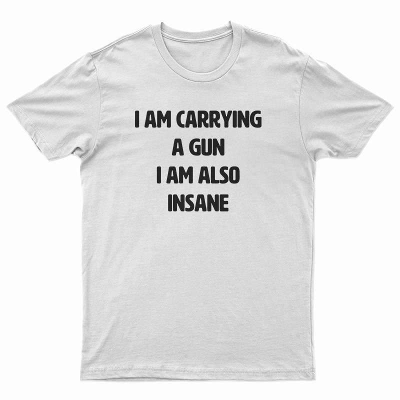 I Am Carrying A Gun I Am Also Insane T-Shirt