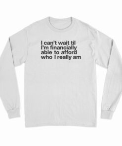 I Can't Wait Til I'm Financially Able To Afford Who I Really Am Long Sleeve T-Shirt