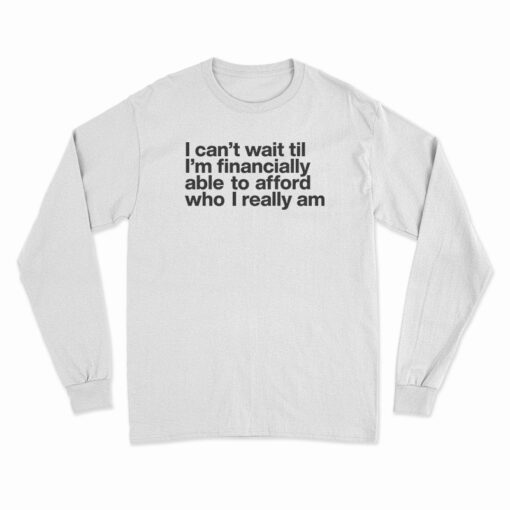 I Can't Wait Til I'm Financially Able To Afford Who I Really Am Long Sleeve T-Shirt