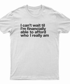 I Can't Wait Til I'm Financially Able To Afford Who I Really Am T-Shirt