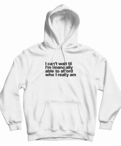 I Can't Wait Til I'm Financially Able To Afford Who I Really Am Hoodie