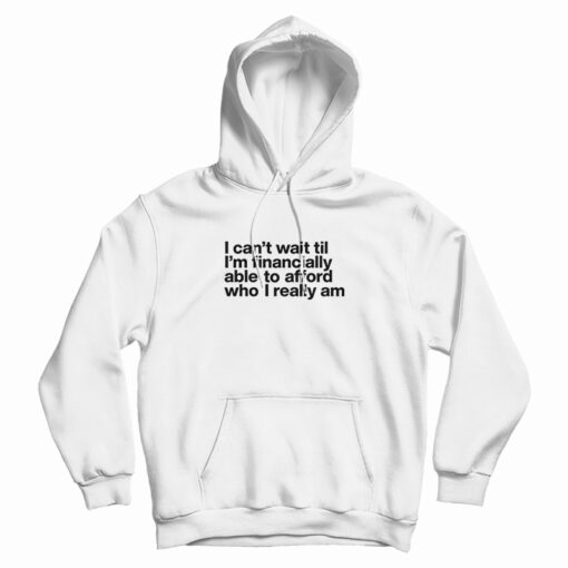I Can't Wait Til I'm Financially Able To Afford Who I Really Am Hoodie