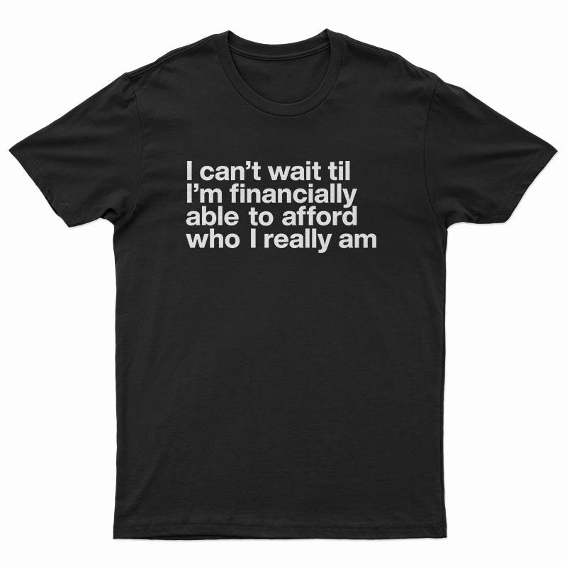 I Can't Wait Til I'm Financially Able To Afford Who I Really Am T-Shirt
