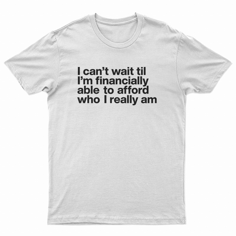 I Can't Wait Til I'm Financially Able To Afford Who I Really Am T-Shirt