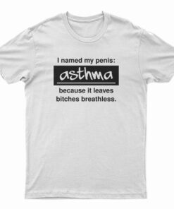 I Named My Penis Asthma Because It Leaves Bitches Breathless T-Shirt