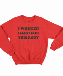 I Worked Hard For This Body Sweatshirt