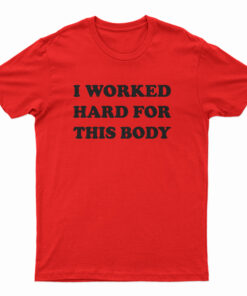 I Worked Hard For This Body T-Shirt
