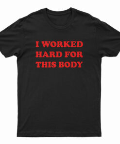 I Worked Hard For This Body T-Shirt