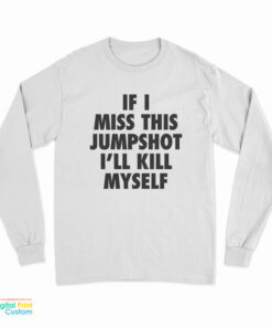 If I Miss This Jumpshot I'll Kill Myself Long Sleeve T-Shirt