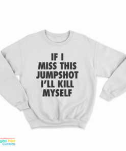If I Miss This Jumpshot I'll Kill Myself Sweatshirt