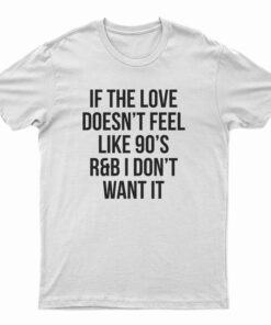 If The Love Doesn't Feel Like 90's R&B I Don't Want It T-Shirt