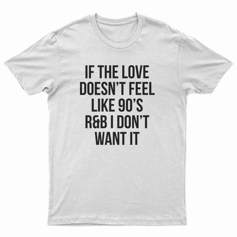If The Love Doesn't Feel Like 90's R&B I Don't Want It T-Shirt