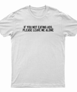If You Not Eating Ass Please Leave Me Alone T-Shirt