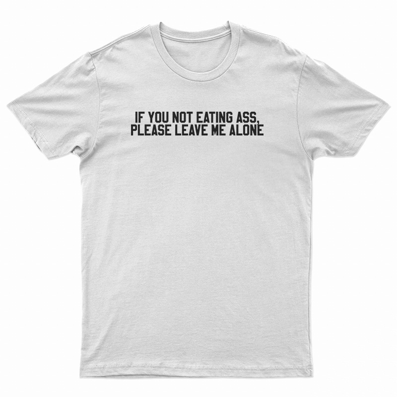 If You Not Eating Ass Please Leave Me Alone T-Shirt