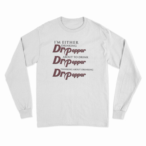 I'm Either Drinking Dr Pepper About To Drink Dr Pepper Thinking About Drinking Dr Pepper Long Sleeve T-Shirt