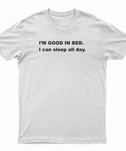 I'm Good In Bed I Can Sleep All Day T-Shirt