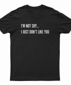 I'm Not Shy I Just Don't Like You T-Shirt