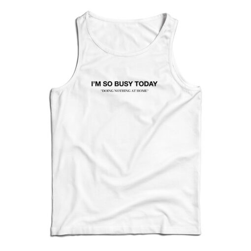 I'm So Busy Today Doing Nothing At Home Tank Top