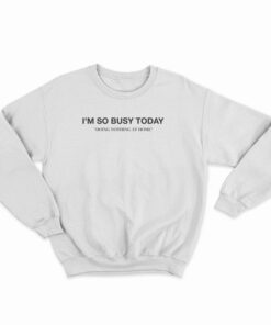 I'm So Busy Today Doing Nothing At Home Sweatshirt