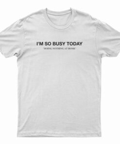 I'm So Busy Today Doing Nothing At Home T-Shirt