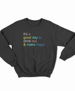 It's A Good Day To Drink Tea And Make Maps Sweatshirt